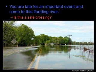 • You are late for an important event and
come to this flooding river.
– Is this a safe crossing?
Copyright © 2010 Ryan P. Murphy
 