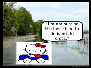 “I’m not sure so
the best thing to
do is not to
cross.”
Copyright © 2010 Ryan P. Murphy
 