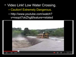 • Video Link! Low Water Crossing.
– Caution! Extremely Dangerous.
– http://www.youtube.com/watch?
v=nsqoI7okZhg&feature=related
 
