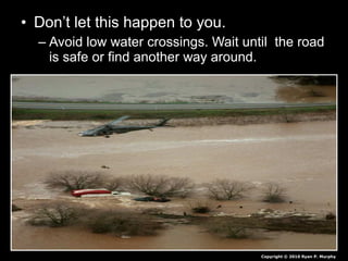 • Don’t let this happen to you.
– Avoid low water crossings. Wait until the road
is safe or find another way around.
Copyright © 2010 Ryan P. Murphy
 