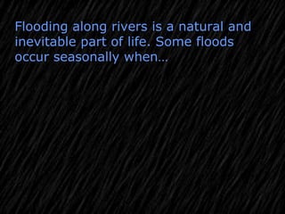 Flooding along rivers is a natural and
inevitable part of life. Some floods
occur seasonally when…
 