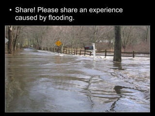• Share! Please share an experience
caused by flooding.
 
