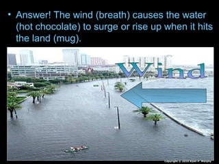 • Answer! The wind (breath) causes the water
(hot chocolate) to surge or rise up when it hits
the land (mug).
Copyright © 2010 Ryan P. Murphy
 