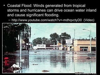 • Coastal Flood: Winds generated from tropical
storms and hurricanes can drive ocean water inland
and cause significant flooding.
– http://www.youtube.com/watch?v=-mdhqvctyD0 (Video)
Copyright © 2010 Ryan P. Murphy
 