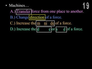 • Machines…
A.) Transfer force from one place to another.
B.) Change direction of a force.
C.) Increase the magnitude of a force.
D.) Increase the distance or speed of a force.
 