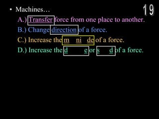• Machines…
A.) Transfer force from one place to another.
B.) Change direction of a force.
C.) Increase the magnitude of a force.
D.) Increase the distance or speed of a force.
 