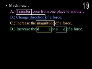 • Machines…
A.) Transfer force from one place to another.
B.) Change direction of a force.
C.) Increase the magnitude of a force.
D.) Increase the distance or speed of a force.
 