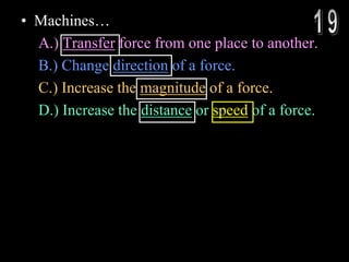 • Machines…
A.) Transfer force from one place to another.
B.) Change direction of a force.
C.) Increase the magnitude of a force.
D.) Increase the distance or speed of a force.
 