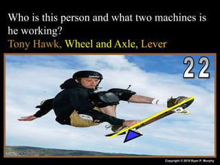 Who is this person and what two machines is
he working?
Tony Hawk, Wheel and Axle, Lever
Copyright © 2010 Ryan P. Murphy
 