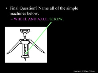 • Final Question? Name all of the simple
machines below.
– WHEEL AND AXLE, SCREW,
Copyright © 2010 Ryan P. Murphy
 