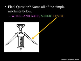 • Final Question? Name all of the simple
machines below.
– WHEEL AND AXLE, SCREW, LEVER
Copyright © 2010 Ryan P. Murphy
 