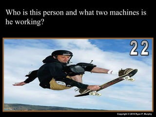 Who is this person and what two machines is
he working?
Copyright © 2010 Ryan P. Murphy
 