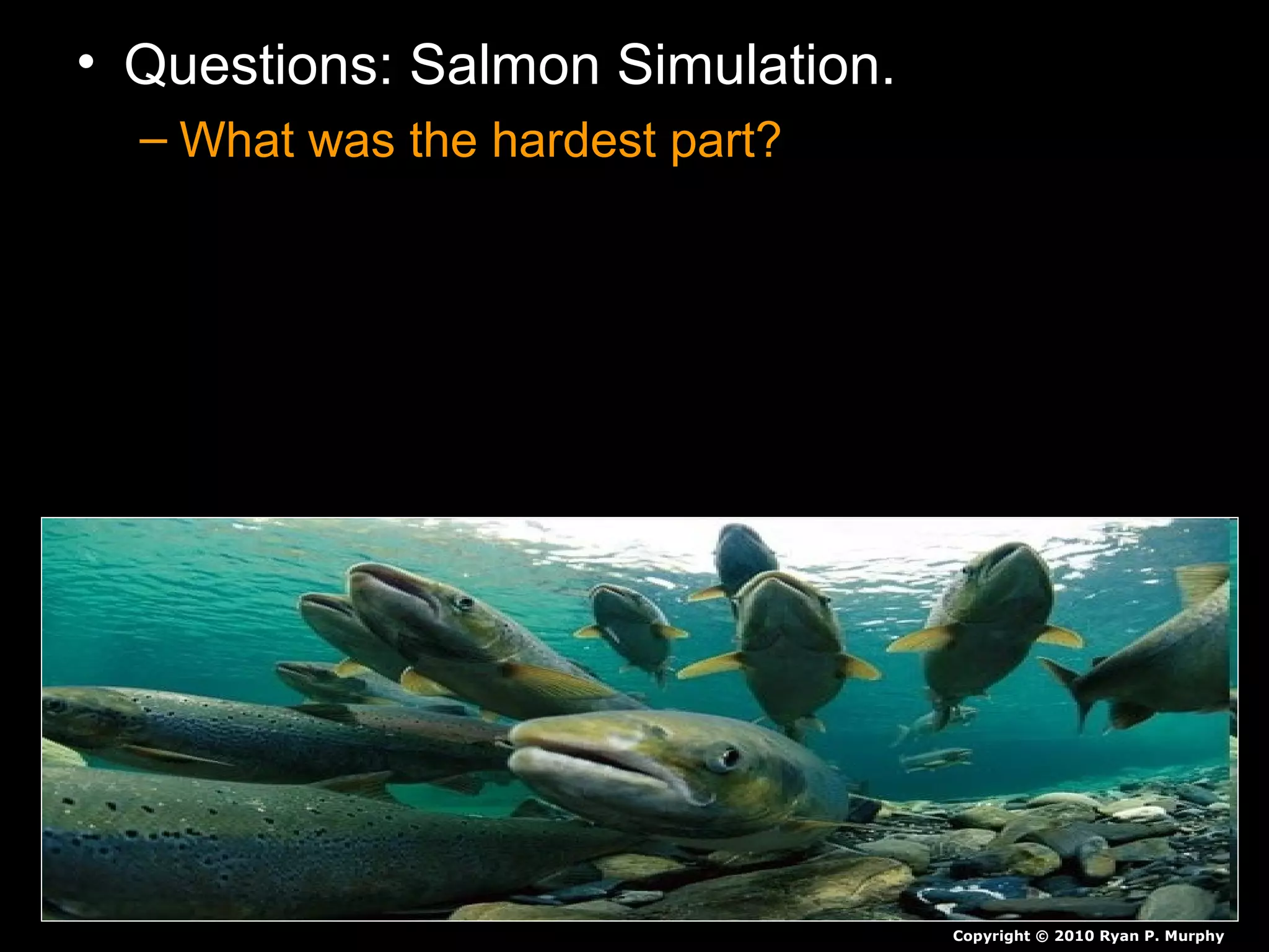 • Questions: Salmon Simulation.
– What was the hardest part?
Copyright © 2010 Ryan P. Murphy
 