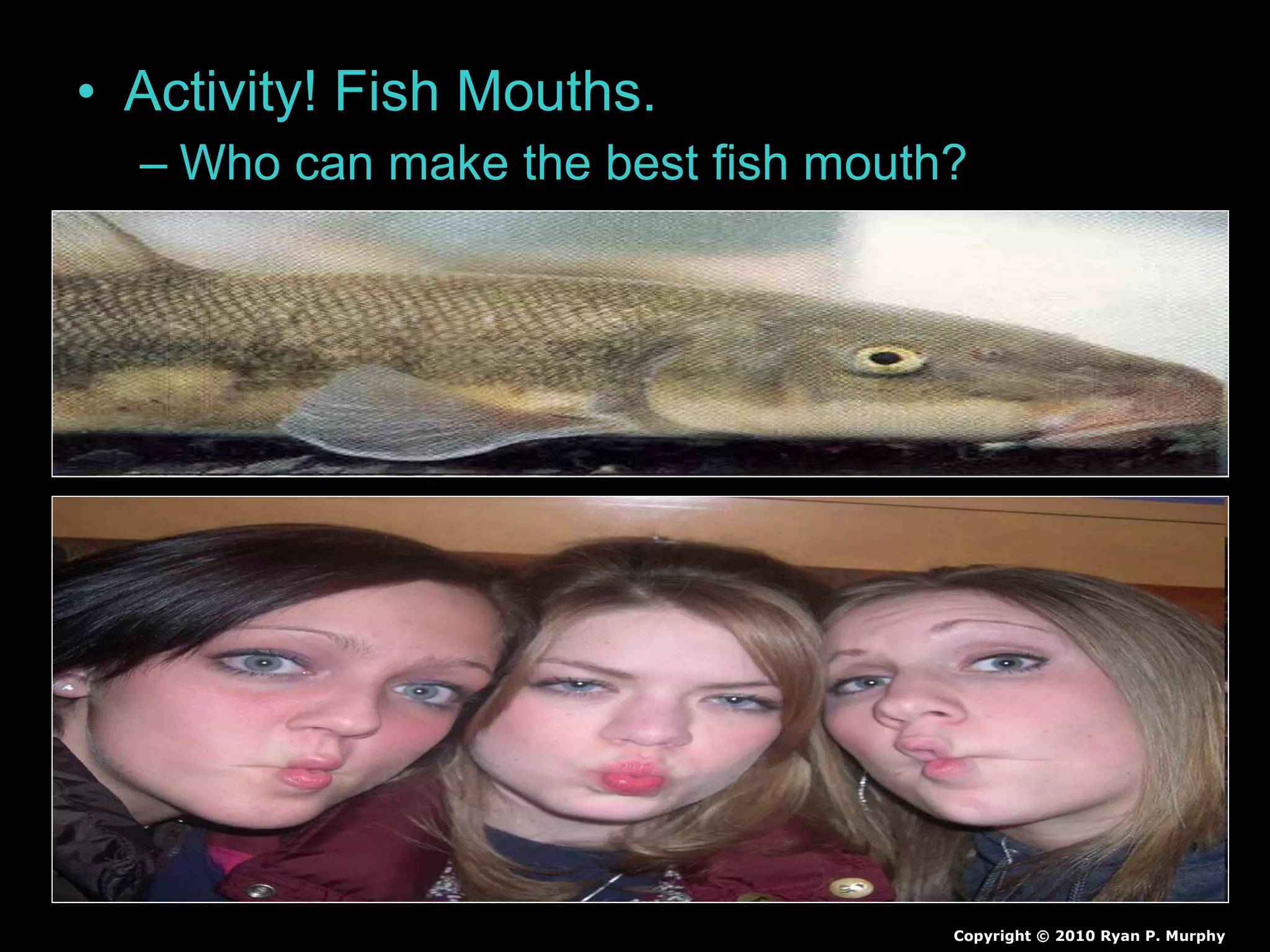 • Activity! Fish Mouths.
– Who can make the best fish mouth?
Copyright © 2010 Ryan P. Murphy
 