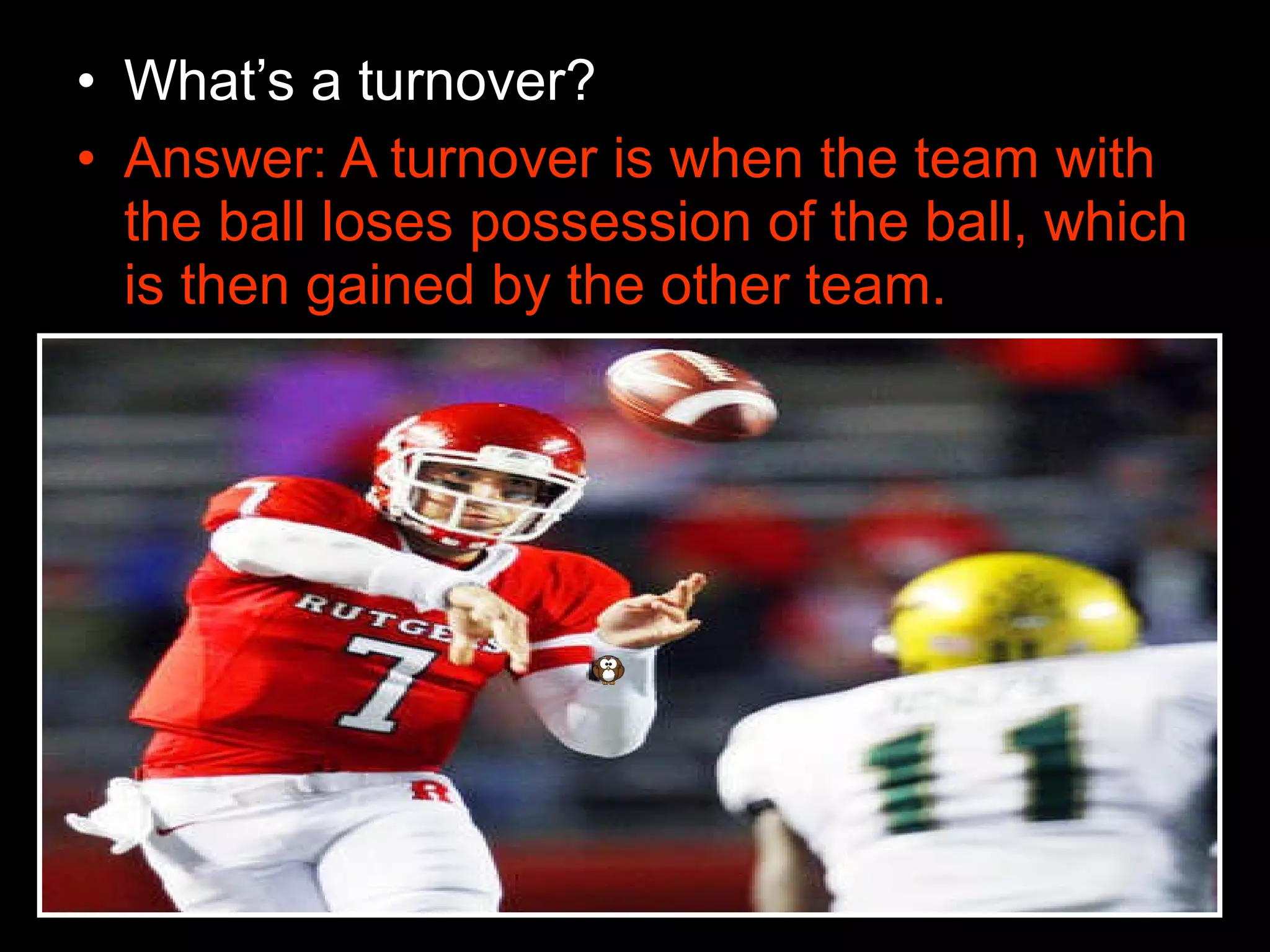 • What’s a turnover?
• Answer: A turnover is when the team with
the ball loses possession of the ball, which
is then gained by the other team.
 
