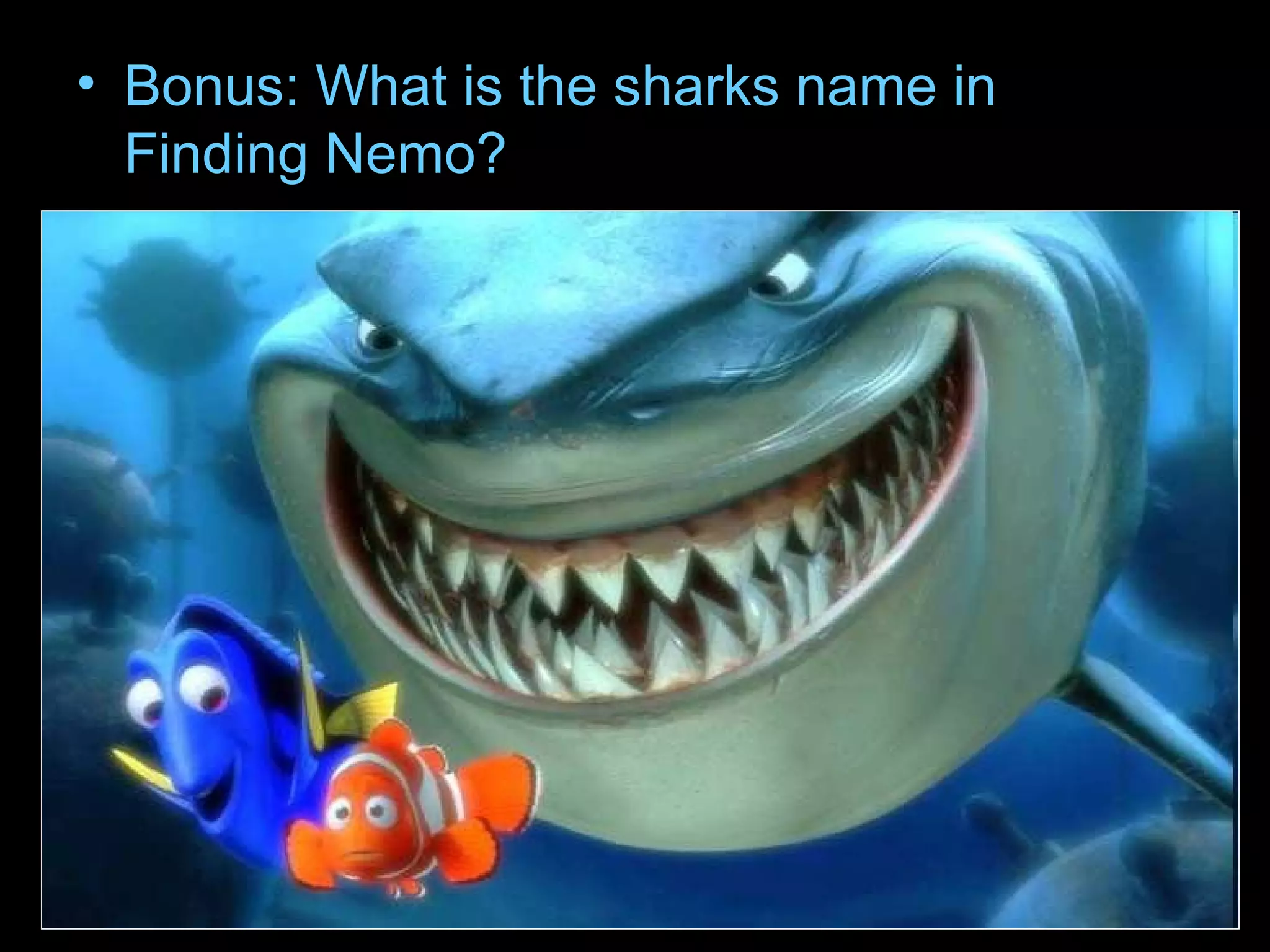 • Bonus: What is the sharks name in
Finding Nemo?
 