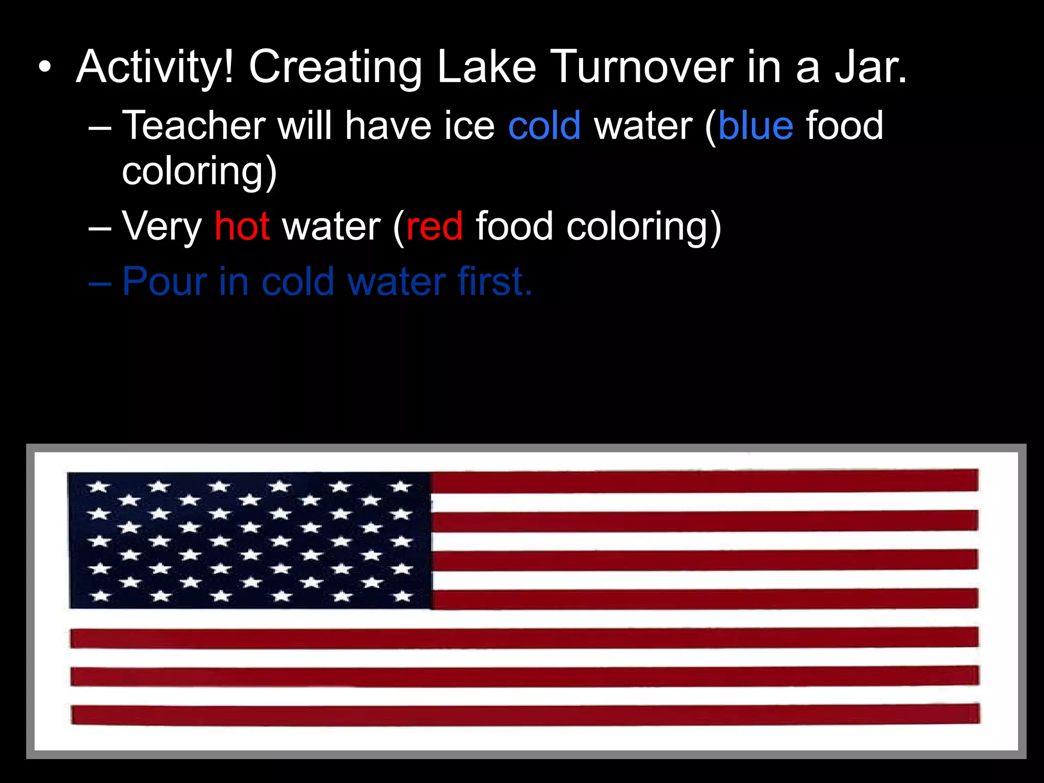 • Activity! Creating Lake Turnover in a Jar.
– Teacher will have ice cold water (blue food
coloring)
– Very hot water (red food coloring)
– Pour in cold water first.
 