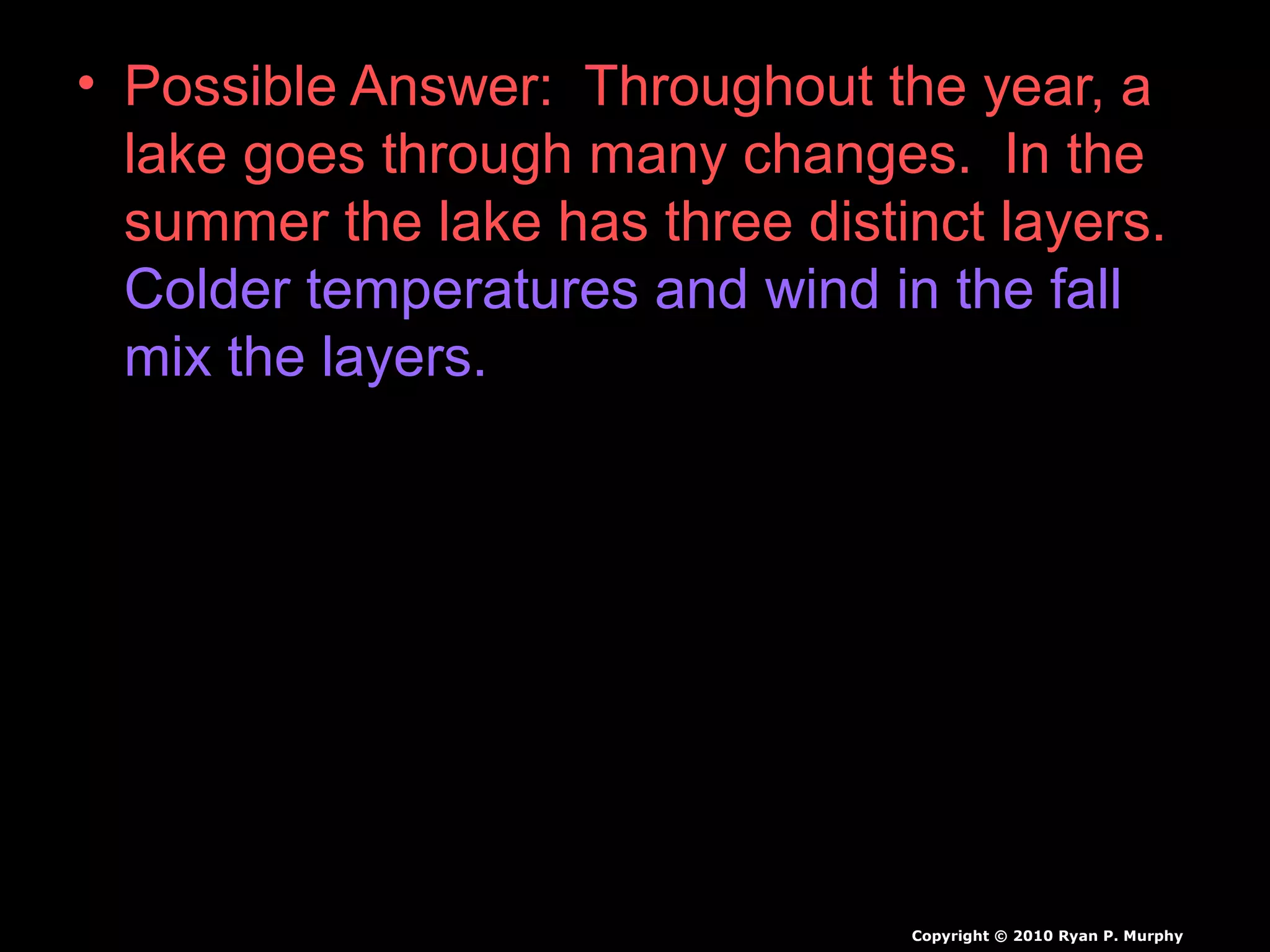 • Possible Answer: Throughout the year, a
lake goes through many changes. In the
summer the lake has three distinct layers.
Colder temperatures and wind in the fall
mix the layers.
Copyright © 2010 Ryan P. Murphy
 