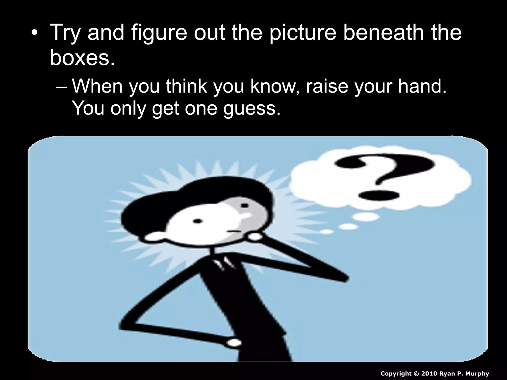 • Try and figure out the picture beneath the
boxes.
– When you think you know, raise your hand.
You only get one guess.
Copyright © 2010 Ryan P. Murphy
 