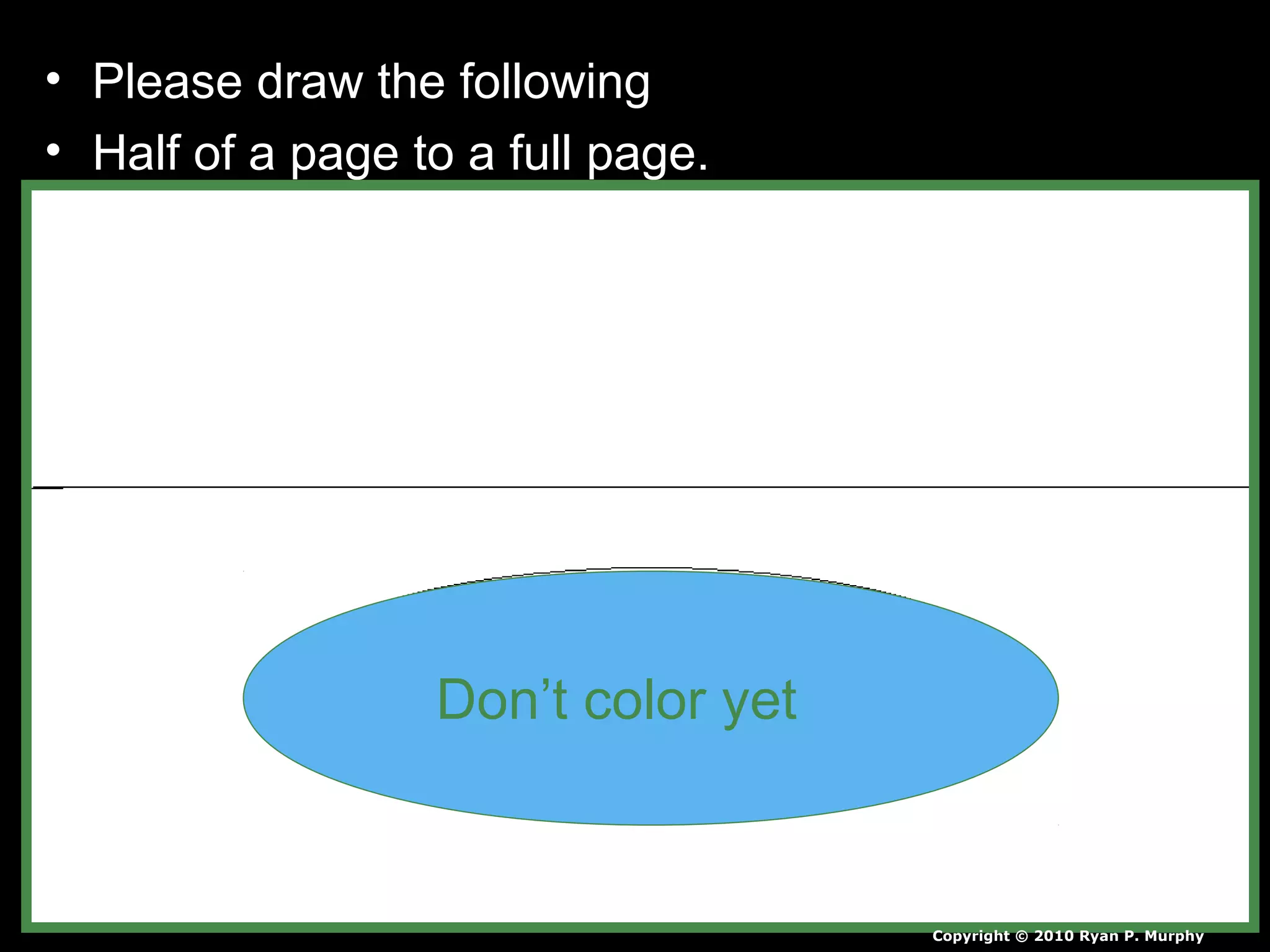 • Please draw the following
• Half of a page to a full page.
Don’t color yet
Copyright © 2010 Ryan P. Murphy
 