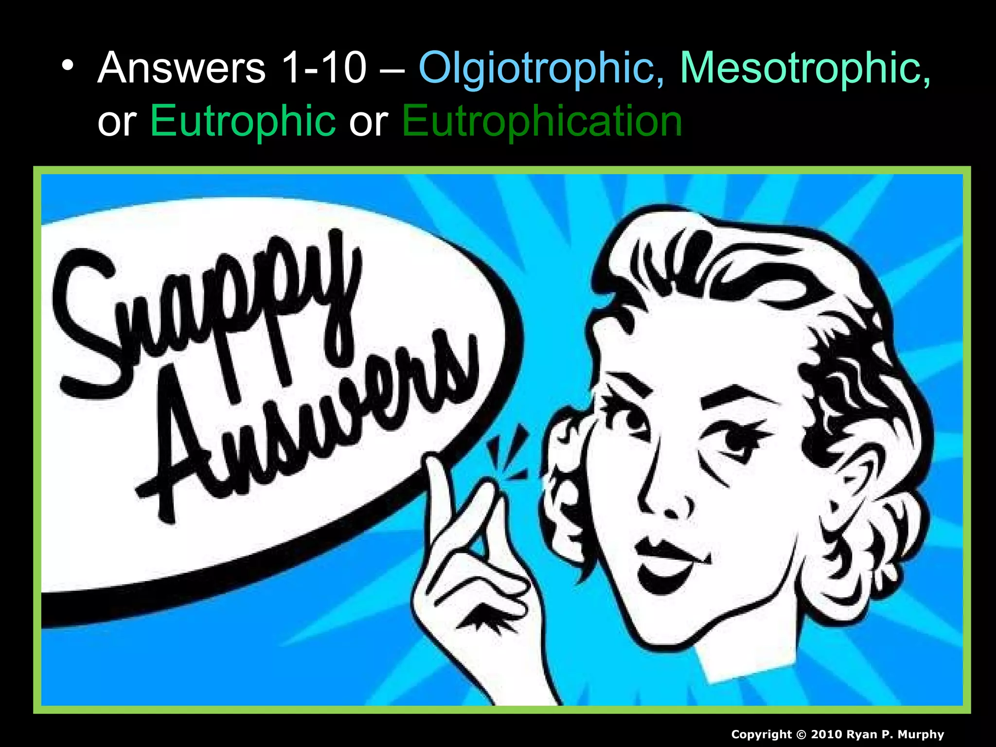 • Answers 1-10 – Olgiotrophic, Mesotrophic,
or Eutrophic or Eutrophication
Copyright © 2010 Ryan P. Murphy
 