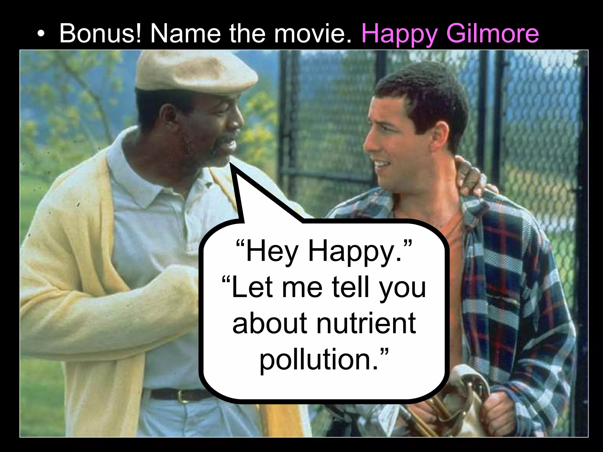 • Bonus! Name the movie. Happy Gilmore
“Hey Happy.”
“Let me tell you
about nutrient
pollution.”
 