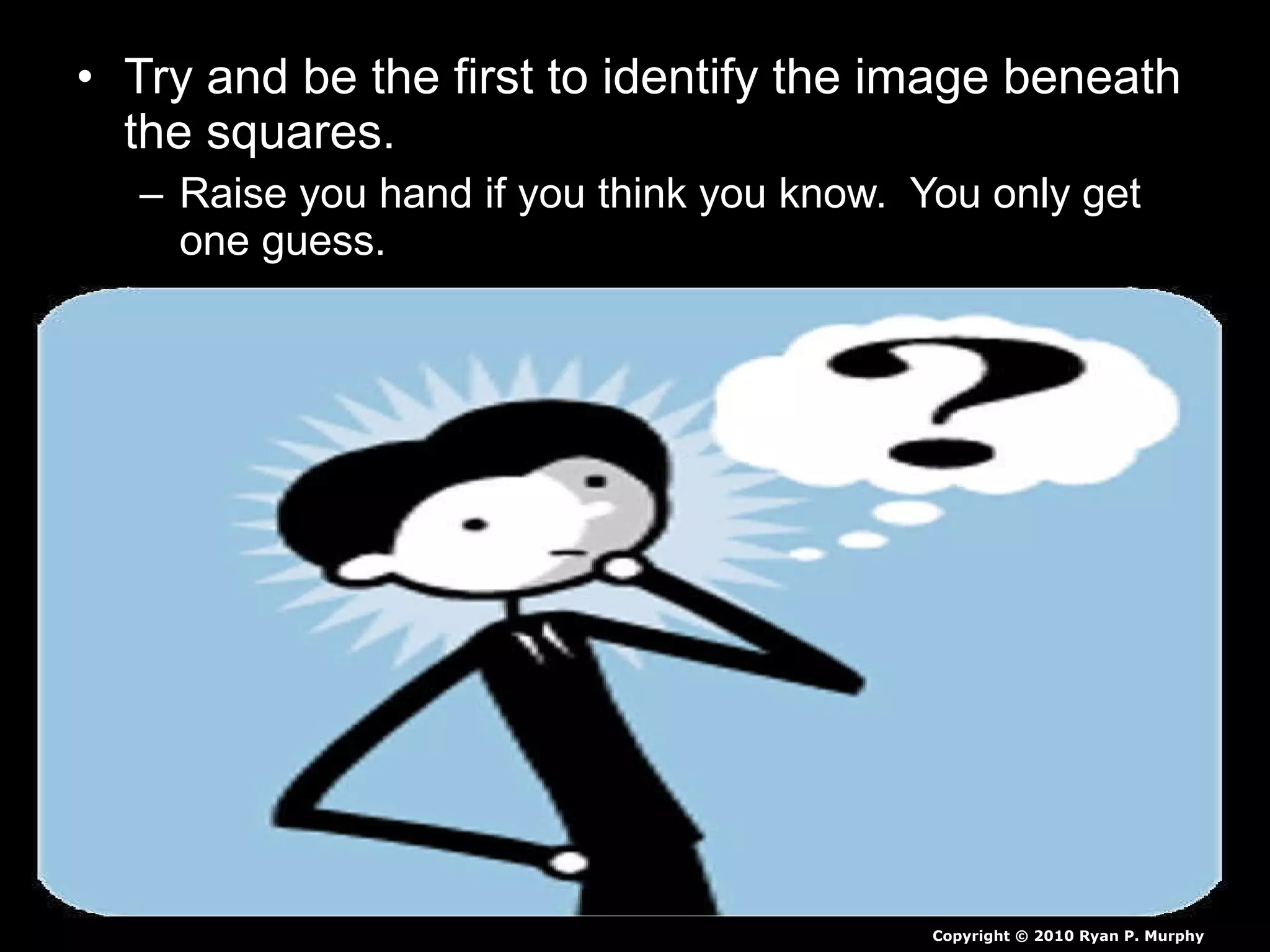 • Try and be the first to identify the image beneath
the squares.
– Raise you hand if you think you know. You only get
one guess.
Copyright © 2010 Ryan P. Murphy
 