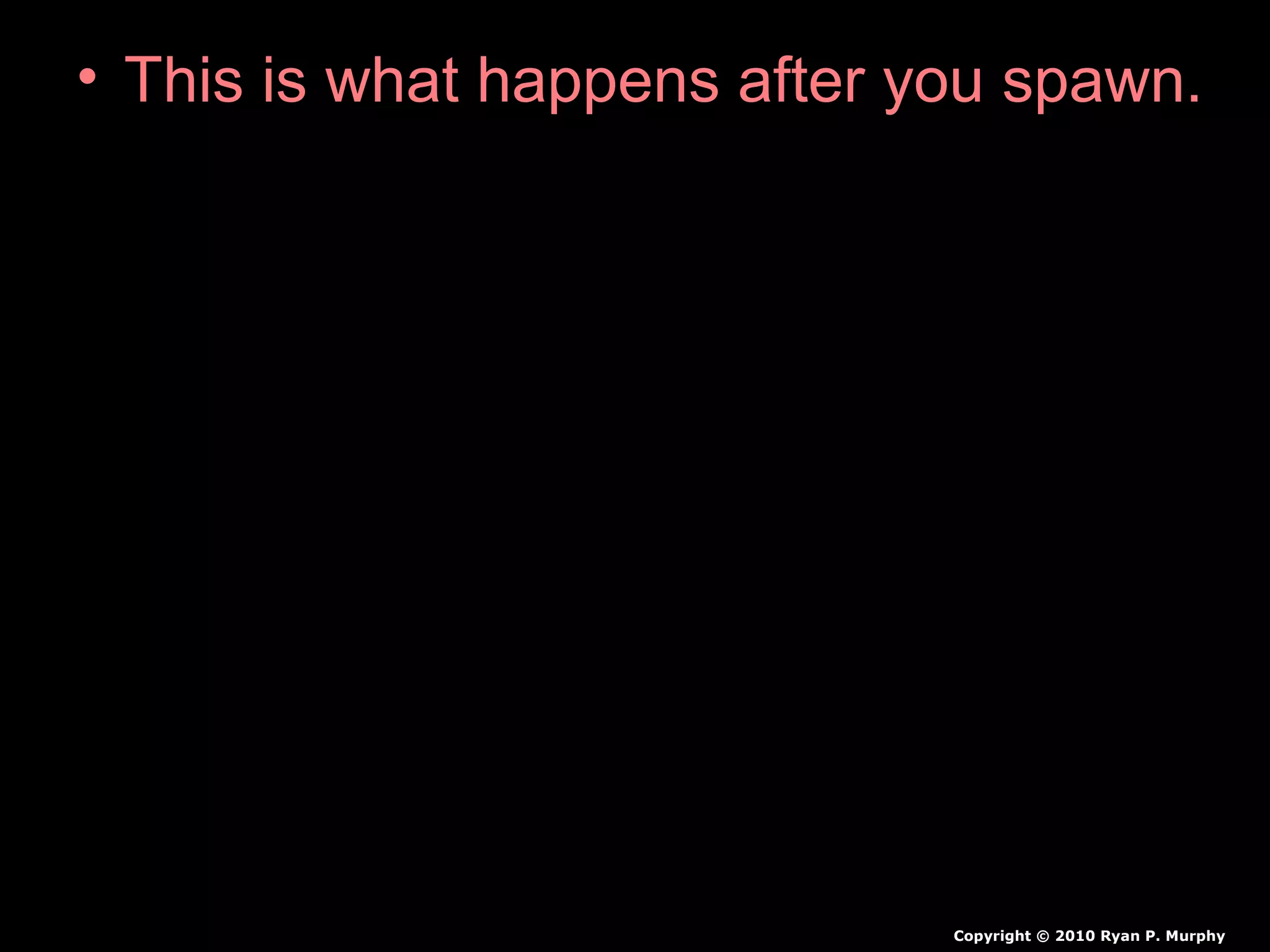 • This is what happens after you spawn.
Copyright © 2010 Ryan P. Murphy
 