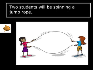 Two students will be spinning a
jump rope.
 