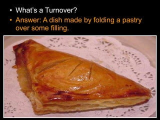 • What’s a Turnover?
• Answer: A dish made by folding a pastry
over some filling.
 
