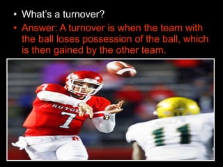• What’s a turnover?
• Answer: A turnover is when the team with
the ball loses possession of the ball, which
is then gained by the other team.
 