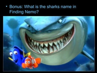 • Bonus: What is the sharks name in
Finding Nemo?
 