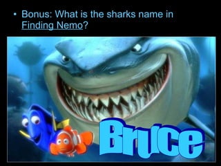 • Bonus: What is the sharks name in
Finding Nemo?
 