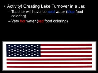 • Activity! Creating Lake Turnover in a Jar.
– Teacher will have ice cold water (blue food
coloring)
– Very hot water (red food coloring)
 