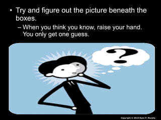• Try and figure out the picture beneath the
boxes.
– When you think you know, raise your hand.
You only get one guess.
Copyright © 2010 Ryan P. Murphy
 