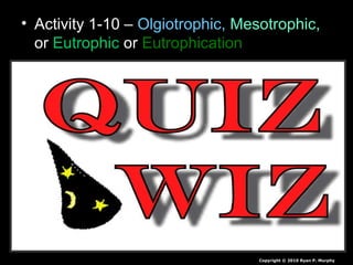 • Activity 1-10 – Olgiotrophic, Mesotrophic,
or Eutrophic or Eutrophication
Copyright © 2010 Ryan P. Murphy
 