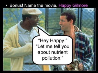 • Bonus! Name the movie. Happy Gilmore
“Hey Happy.”
“Let me tell you
about nutrient
pollution.”
 