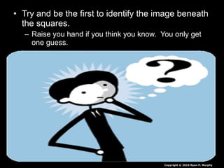 • Try and be the first to identify the image beneath
the squares.
– Raise you hand if you think you know. You only get
one guess.
Copyright © 2010 Ryan P. Murphy
 