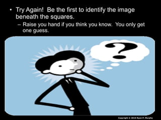 • Try Again! Be the first to identify the image
beneath the squares.
– Raise you hand if you think you know. You only get
one guess.
Copyright © 2010 Ryan P. Murphy
 