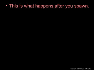 • This is what happens after you spawn.
Copyright © 2010 Ryan P. Murphy
 