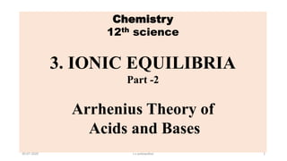 Chemistry
12th science
3. IONIC EQUILIBRIA
Part -2
Arrhenius Theory of
Acids and Bases
30-07-2020 s.s.walawalkar. 1
 