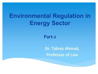 Environmental Regulation in
Energy Sector
Part-2
Dr. Tabrez Ahmad,
Professor of Law
 