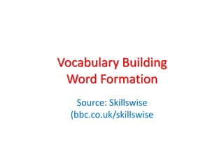 Vocabulary Building
Word Formation
Source: Skillswise
(bbc.co.uk/skillswise

 