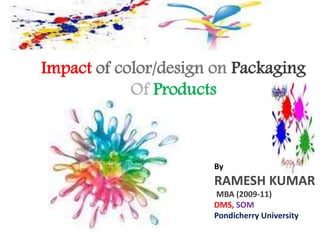 Impact of color/design on Packaging
Of Products
By
RAMESH KUMAR
MBA (2009-11)
DMS, SOM
Pondicherry University
 