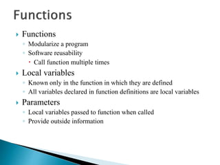  Functions
◦ Modularize a program
◦ Software reusability
 Call function multiple times
 Local variables
◦ Known only in the function in which they are defined
◦ All variables declared in function definitions are local variables
 Parameters
◦ Local variables passed to function when called
◦ Provide outside information
 