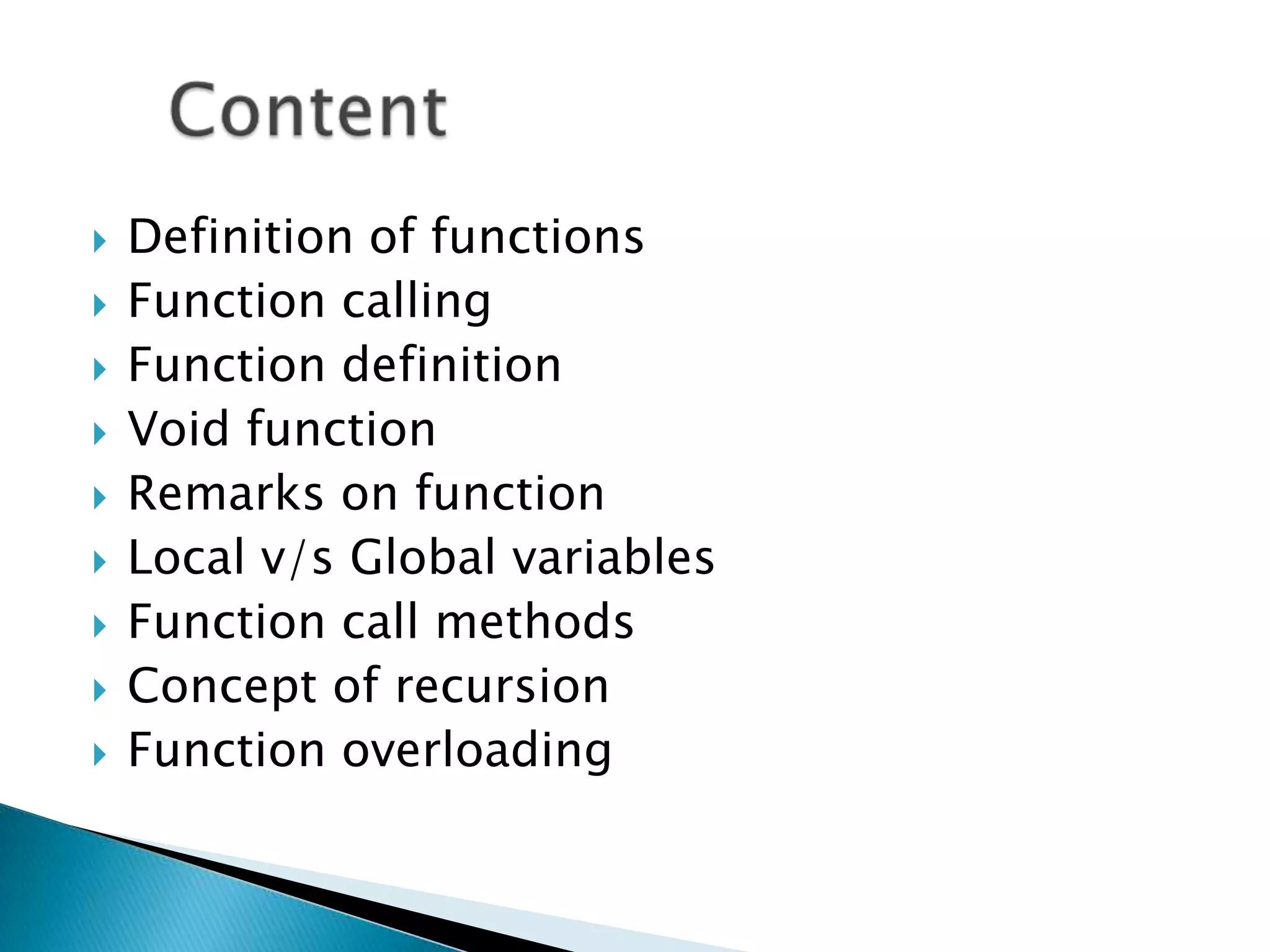   Definition of functions
   Function calling
   Function definition
   Void function
   Remarks on function
   Local v/s Global variables
   Function call methods
   Concept of recursion
   Function overloading
 