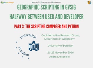 GEOGRAPHIC SCRIPTING IN GVSIG
HALFWAY BETWEEN USER AND DEVELOPER
Geoinformation Research Group,
Department of Geography
University of Potsdam
21-25 November 2016
Andrea Antonello
PART 3: THE SCRIPTING COMPOSER AND PYTHON
 