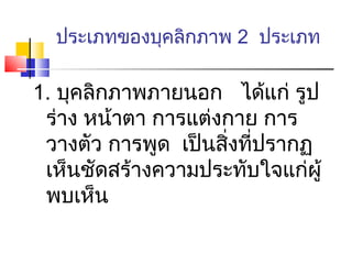 ประเภทของบุคลิกภาพ 2 ประเภท

1. บุคลิกภาพภายนอก ได้แก่ รูป
 ร่าง หน้าตา การแต่งกาย การ
 วางตัว การพูด เป็นสิ่งที่ปรากฏ
 เห็นชัดสร้างความประทับใจแก่ผู้
 พบเห็น
 