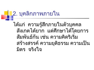 2. บุคลิกภาพภายใน
ได้แก่ ความรู้สกภายในตัวบุคคล
               ึ
 สังเกตได้ยาก แต่ศกษาได้โดยการ
                    ึ
 สัมพันธ์กัน เช่น ความคิดริเริ่ม
 สร้างสรรค์ ความยุตธรรม ความเป็น
                      ิ
 มิตร จริงใจ
 