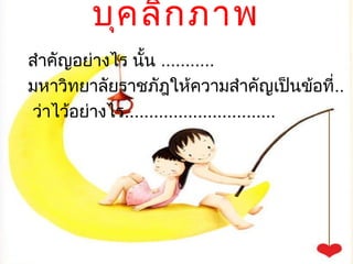 บุค ลิก ภาพ
สำาคัญอย่างไร นั้น ...........
มหาวิทยาลัยราชภัฎให้ความสำาคัญเป็นข้อที่..
ว่าไว้อย่างไร...............................
 